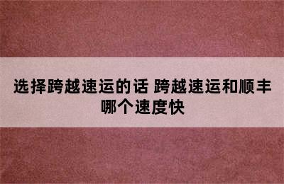 选择跨越速运的话 跨越速运和顺丰哪个速度快